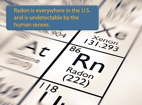 Radon is everywhere in the U.S. and is undetectable by the human senses.